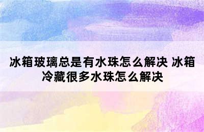 冰箱玻璃总是有水珠怎么解决 冰箱冷藏很多水珠怎么解决